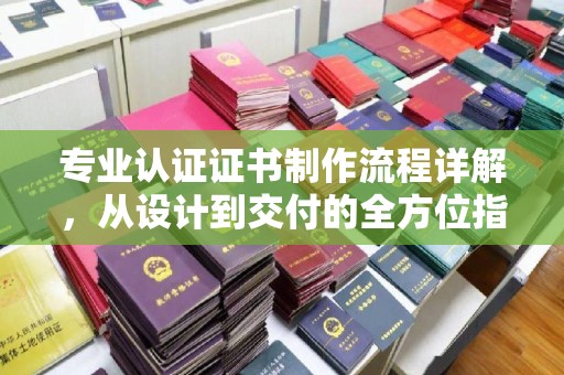临沧专业认证证书制作流程详解，从设计到交付的全方位指南