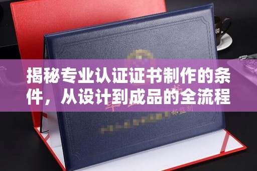 临沧揭秘专业认证证书制作的条件，从设计到成品的全流程解析