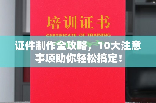 临沧证件制作全攻略，10大注意事项助你轻松搞定！