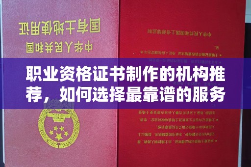 临沧职业资格证书制作的机构推荐，如何选择最靠谱的服务商？