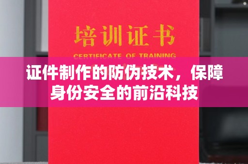 临沧证件制作的防伪技术，保障身份安全的前沿科技