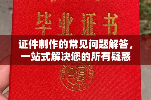 临沧证件制作的常见问题解答，一站式解决您的所有疑惑