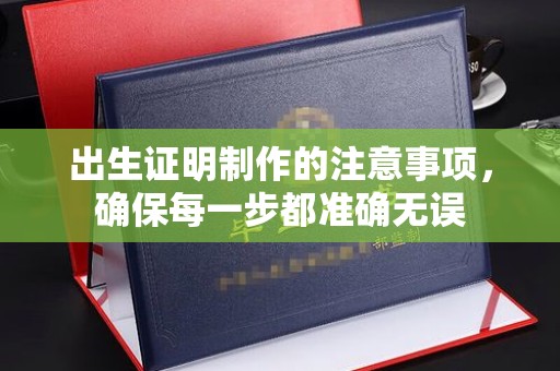 临沧出生证明制作的注意事项，确保每一步都准确无误