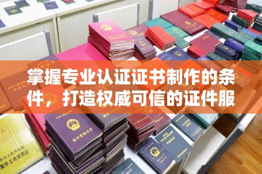 临沧掌握专业认证证书制作的条件，打造权威可信的证件服务