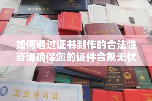 临沧如何通过证书制作的合法性咨询确保您的证件合规无忧