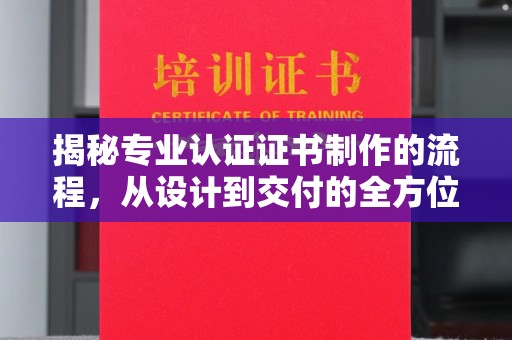 临沧揭秘专业认证证书制作的流程，从设计到交付的全方位指南