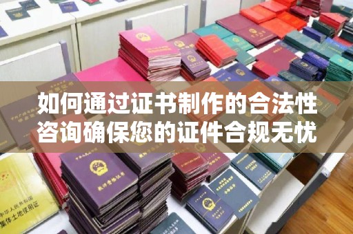 临沧如何通过证书制作的合法性咨询确保您的证件合规无忧