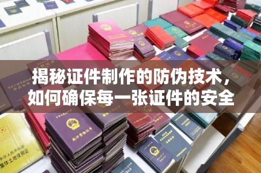 临沧揭秘证件制作的防伪技术，如何确保每一张证件的安全与真实
