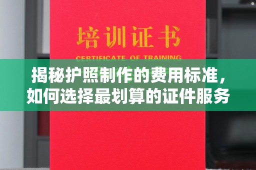 临沧揭秘护照制作的费用标准，如何选择最划算的证件服务？