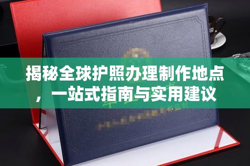 临沧揭秘全球护照办理制作地点，一站式指南与实用建议