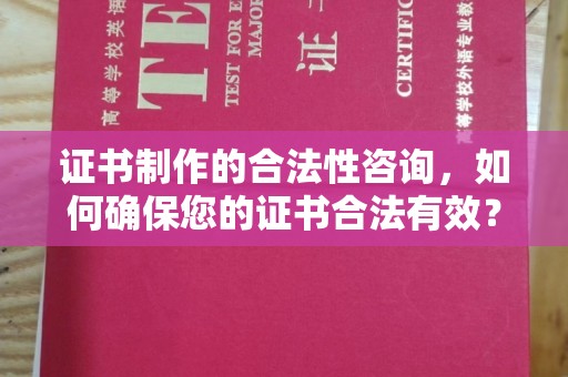 临沧证书制作的合法性咨询，如何确保您的证书合法有效？
