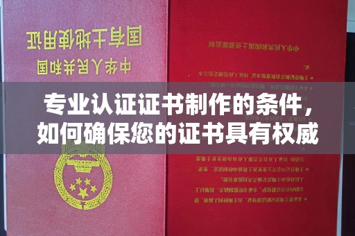 临沧专业认证证书制作的条件，如何确保您的证书具有权威性和可信度