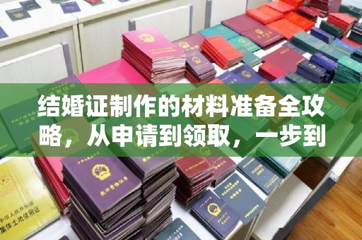临沧结婚证制作的材料准备全攻略，从申请到领取，一步到位！